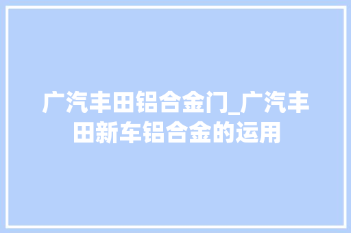 广汽丰田铝合金门_广汽丰田新车铝合金的运用