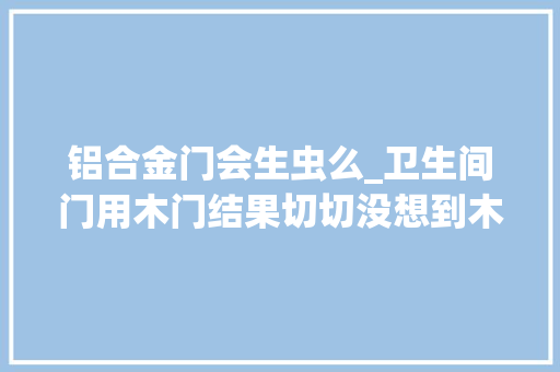 铝合金门会生虫么_卫生间门用木门结果切切没想到木门烂成这样还生虫