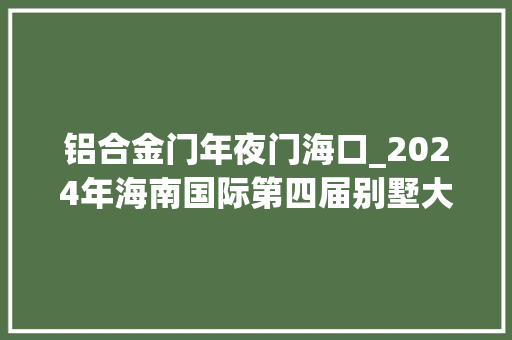 铝合金门年夜门海口_2024年海南国际第四届别墅大年夜门及楼梯护栏展铜门展 复合门
