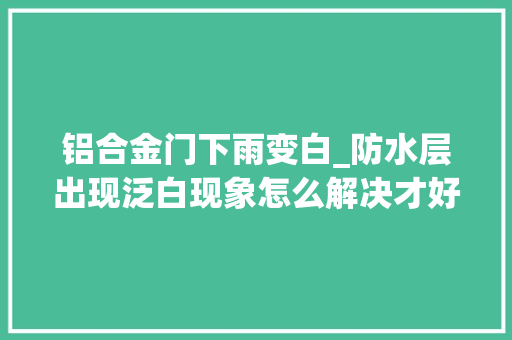 铝合金门下雨变白_防水层出现泛白现象怎么解决才好