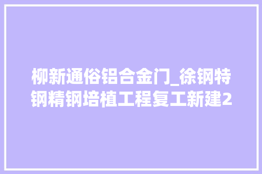 柳新通俗铝合金门_徐钢特钢精钢培植工程复工新建2130m³高炉1座120吨转炉1座