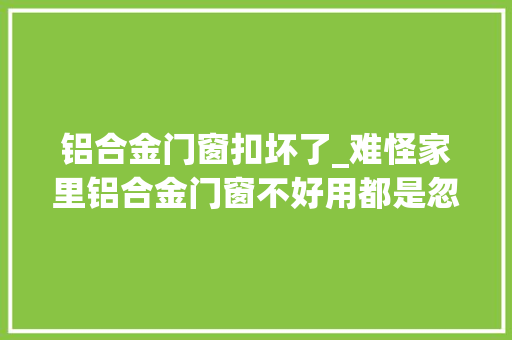 铝合金门窗扣坏了_难怪家里铝合金门窗不好用都是忽视了五金配件