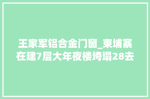 王家军铝合金门窗_柬埔寨在建7层大年夜楼垮塌28去世两中国人被追责一中国人逃过一劫当地豆腐渣工程泛滥毫无底线