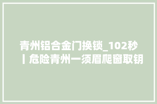 青州铝合金门换锁_102秒丨危险青州一须眉爬窗取钥匙被困16楼