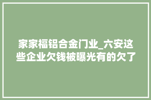 家家福铝合金门业_六安这些企业欠钱被曝光有的欠了1千多万离这样的公司远点