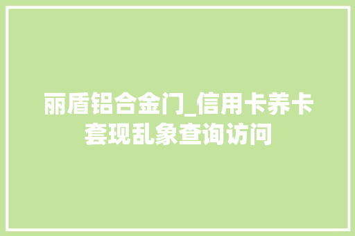 丽盾铝合金门_信用卡养卡套现乱象查询访问
