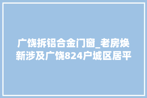 广饶拆铝合金门窗_老房焕新涉及广饶824户城区居平易近2600户村平易近