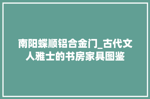 南阳蝶顺铝合金门_古代文人雅士的书房家具图鉴