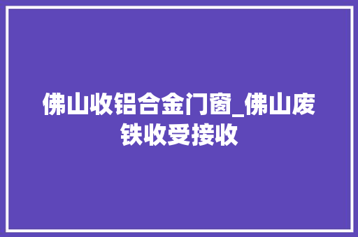 佛山收铝合金门窗_佛山废铁收受接收