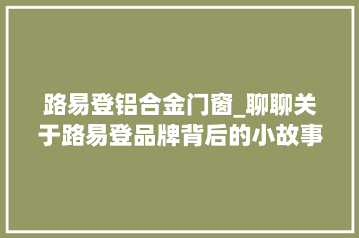 路易登铝合金门窗_聊聊关于路易登品牌背后的小故事
