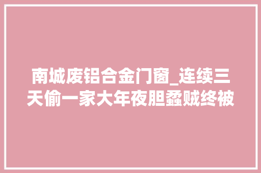 南城废铝合金门窗_连续三天偷一家大年夜胆蟊贼终被抓
