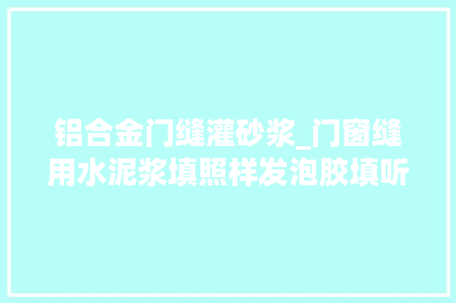 铝合金门缝灌砂浆_门窗缝用水泥浆填照样发泡胶填听师长教师傅一说懊悔知道太晚