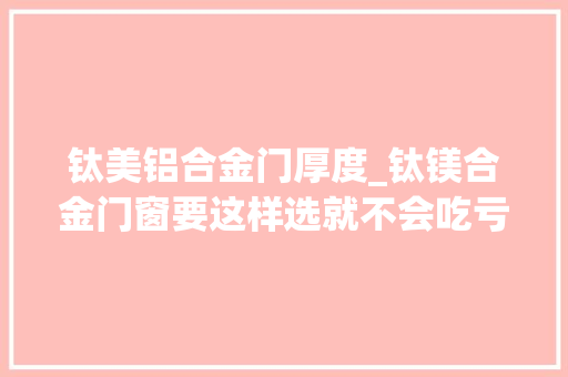 钛美铝合金门厚度_钛镁合金门窗要这样选就不会吃亏了