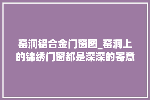 窑洞铝合金门窗图_窑洞上的锦绣门窗都是深深的寄意多图