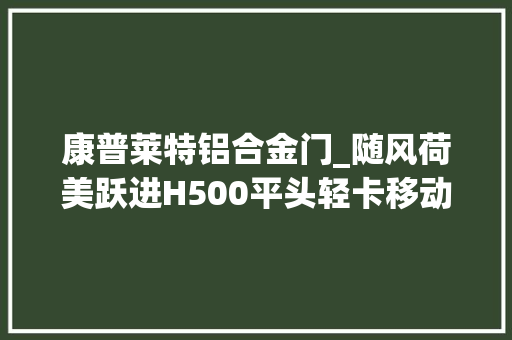 康普莱特铝合金门_随风荷美跃进H500平头轻卡移动的冰淇淋房车尽享旅途甜蜜滋味 塑钢门