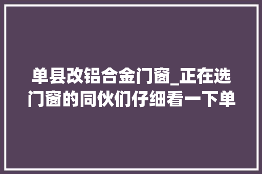 单县改铝合金门窗_正在选门窗的同伙们仔细看一下单县系统窗断桥铝门窗