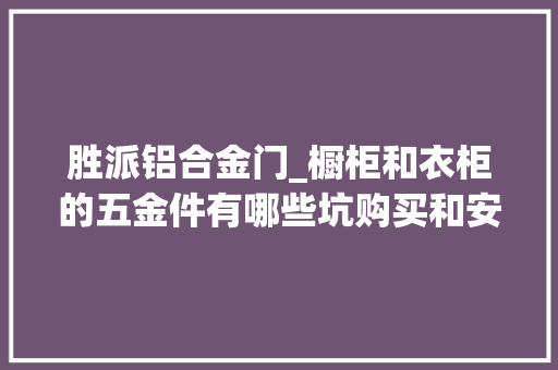 胜派铝合金门_橱柜和衣柜的五金件有哪些坑购买和安装要留心什么