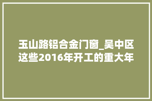 玉山路铝合金门窗_吴中区这些2016年开工的重大年夜项目将惠及你我 推拉门