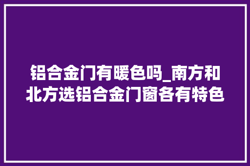 铝合金门有暖色吗_南方和北方选铝合金门窗各有特色 复合门