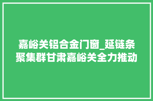 嘉峪关铝合金门窗_延链条聚集群甘肃嘉峪关全力推动铝家当成长