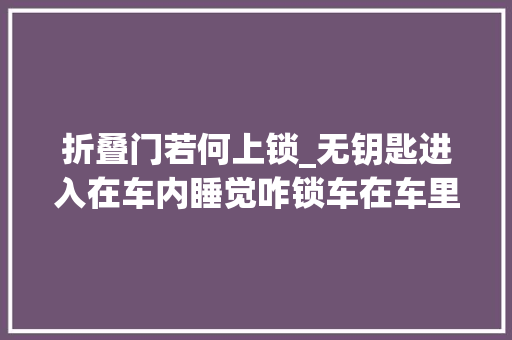 折叠门若何上锁_无钥匙进入在车内睡觉咋锁车在车里睡觉若何反锁车门