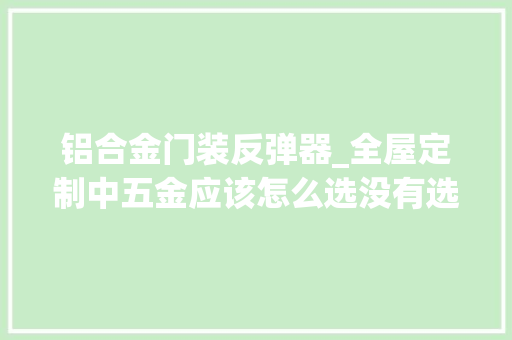 铝合金门装反弹器_全屋定制中五金应该怎么选没有选对操心又花钱