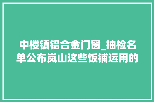 中楼镇铝合金门窗_抽检名单公布岚山这些饭铺运用的农产品不合格