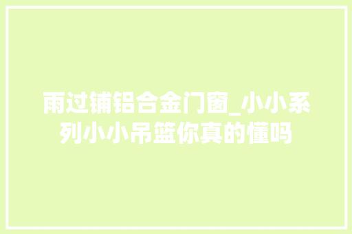 雨过铺铝合金门窗_小小系列小小吊篮你真的懂吗