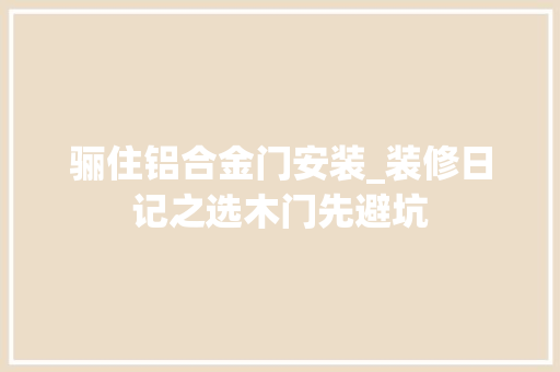 骊住铝合金门安装_装修日记之选木门先避坑