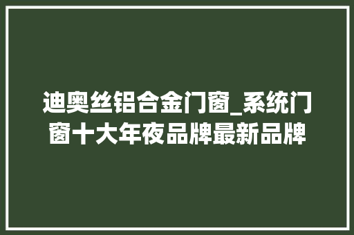 迪奥丝铝合金门窗_系统门窗十大年夜品牌最新品牌