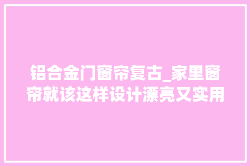 铝合金门窗帘复古_家里窗帘就该这样设计漂亮又实用全小区都争着模仿