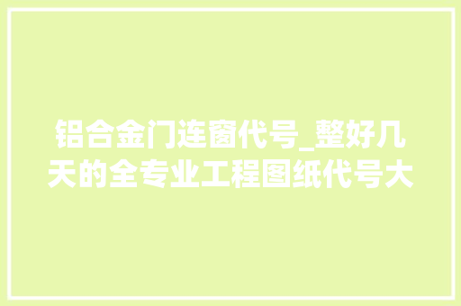 铝合金门连窗代号_整好几天的全专业工程图纸代号大年夜全您确定不看一下