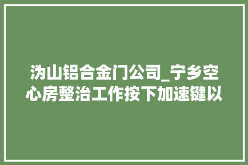沩山铝合金门公司_宁乡空心房整治工作按下加速键以五个到位半月拆除2182户