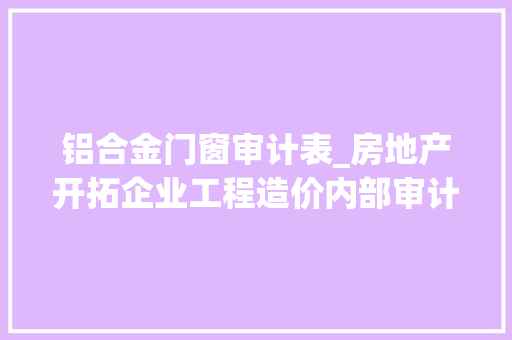铝合金门窗审计表_房地产开拓企业工程造价内部审计实施细则