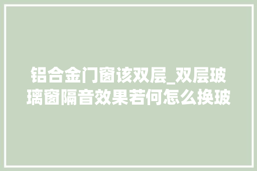 铝合金门窗该双层_双层玻璃窗隔音效果若何怎么换玻璃