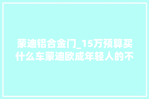 蒙迪铝合金门_15万预算买什么车蒙迪欧成年轻人的不二选择 玻璃门