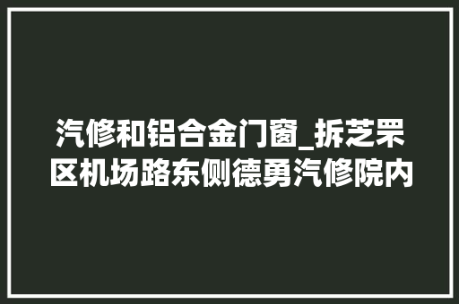 汽修和铝合金门窗_拆芝罘区机场路东侧德勇汽修院内两处存在十多年的违建被拆除
