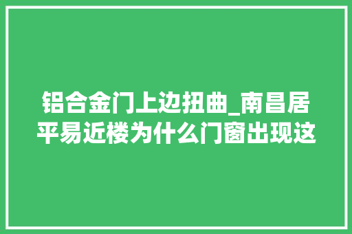 铝合金门上边扭曲_南昌居平易近楼为什么门窗出现这样的问题到底是门窗照样其他隐情