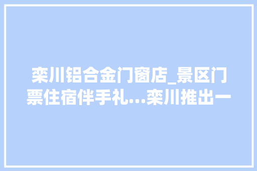 栾川铝合金门窗店_景区门票住宿伴手礼…栾川推出一价全包游径卡