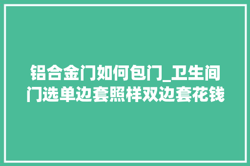 铝合金门如何包门_卫生间门选单边套照样双边套花钱买教训师傅终于说出实话 滑动门