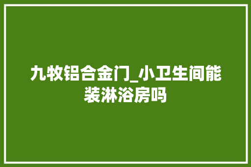 九牧铝合金门_小卫生间能装淋浴房吗