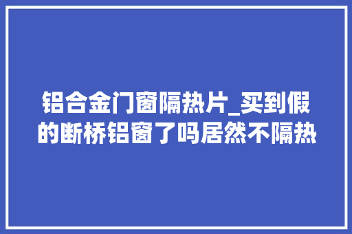 铝合金门窗隔热片_买到假的断桥铝窗了吗居然不隔热