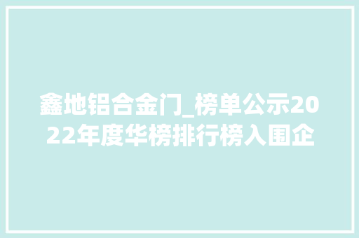 鑫地铝合金门_榜单公示2022年度华榜排行榜入围企业名录共计197家