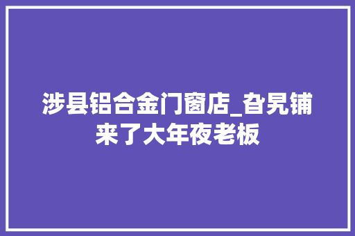 涉县铝合金门窗店_旮旯铺来了大年夜老板