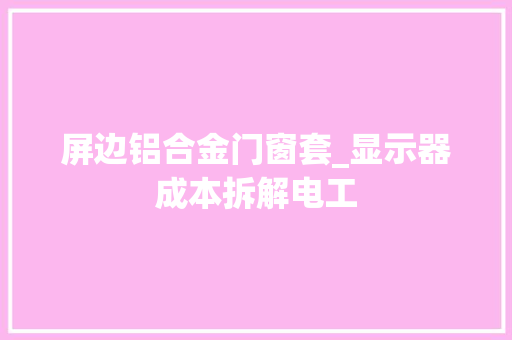 屏边铝合金门窗套_显示器成本拆解电工