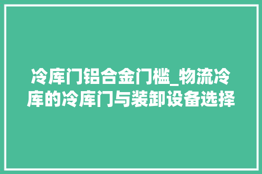 冷库门铝合金门槛_物流冷库的冷库门与装卸设备选择
