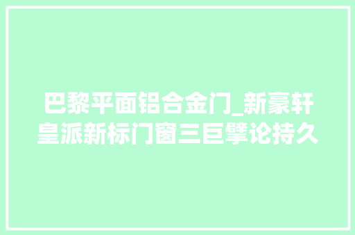 巴黎平面铝合金门_新豪轩皇派新标门窗三巨擘论持久战