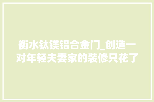 衡水钛镁铝合金门_创造一对年轻夫妻家的装修只花了12万落成效果惹网友热议 滑动门