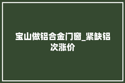 宝山做铝合金门窗_紧缺铝次涨价