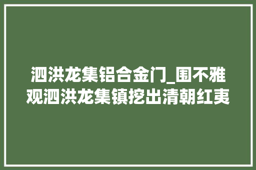 泗洪龙集铝合金门_围不雅观泗洪龙集镇挖出清朝红夷大年夜炮通长1米55 塑钢门